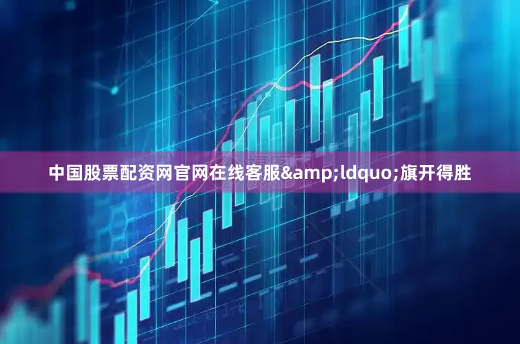 中国股票配资网官网在线客服&ldquo;旗开得胜