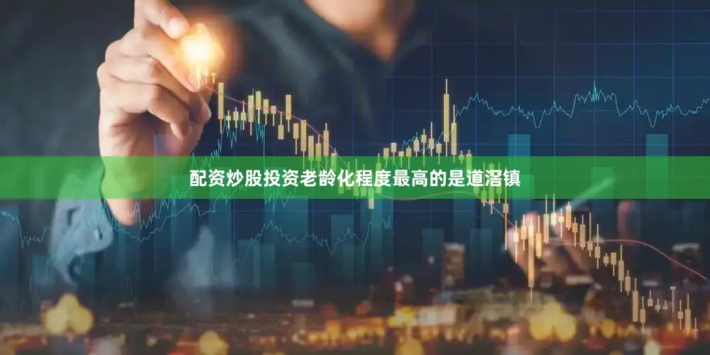 配资炒股投资老龄化程度最高的是道滘镇
