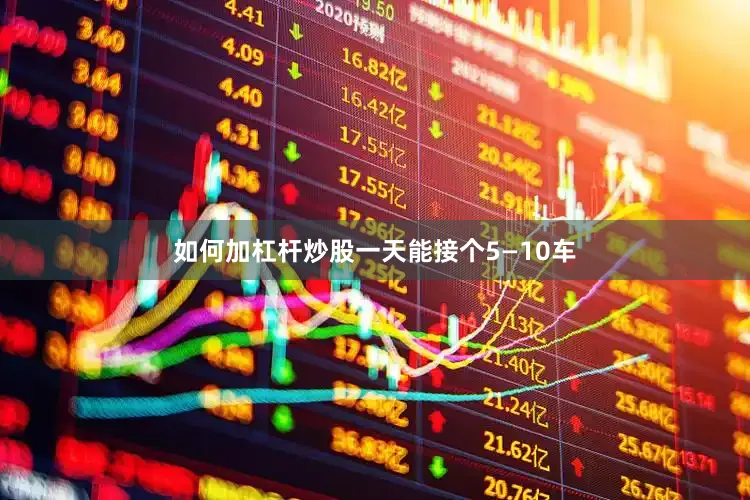 如何加杠杆炒股一天能接个5—10车