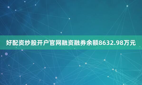 好配资炒股开户官网融资融券余额8632.98万元