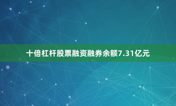 十倍杠杆股票融资融券余额7.31亿元