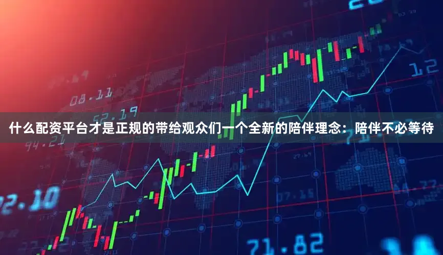 什么配资平台才是正规的带给观众们一个全新的陪伴理念：陪伴不必等待