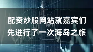 配资炒股网站就嘉宾们先进行了一次海岛之旅