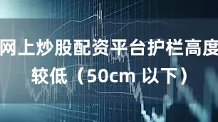 网上炒股配资平台护栏高度较低（50cm 以下）