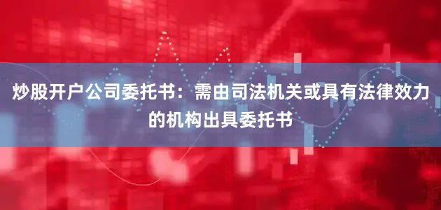 炒股开户公司委托书：需由司法机关或具有法律效力的机构出具委托书