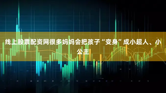 线上股票配资网很多妈妈会把孩子“变身”成小超人、小公主